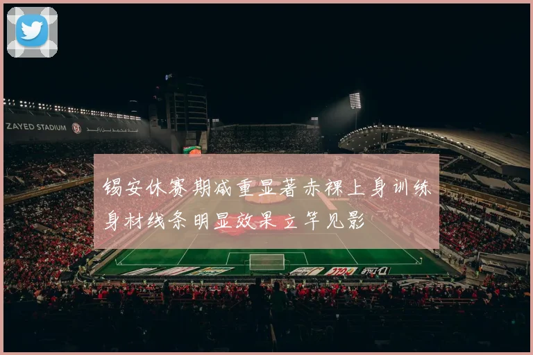 锡安休赛期减重显著赤裸上身训练身材线条明显效果立竿见影