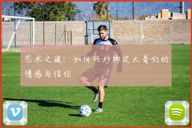 艺术之道：如何巧妙绑定大哥们的情感与信任