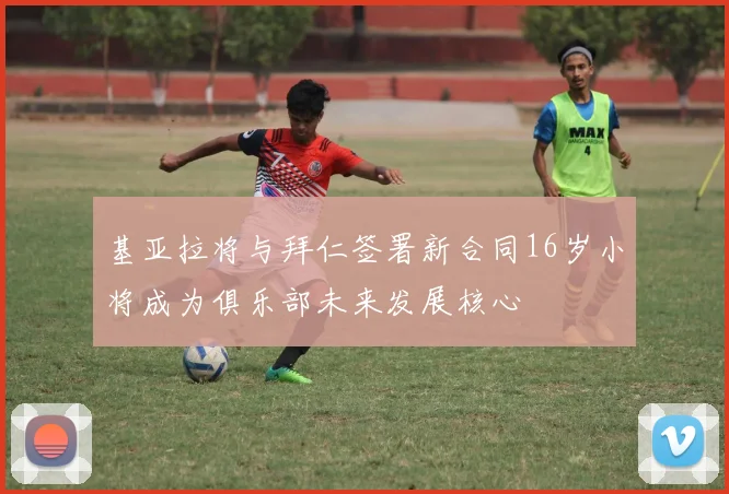 基亚拉将与拜仁签署新合同16岁小将成为俱乐部未来发展核心
