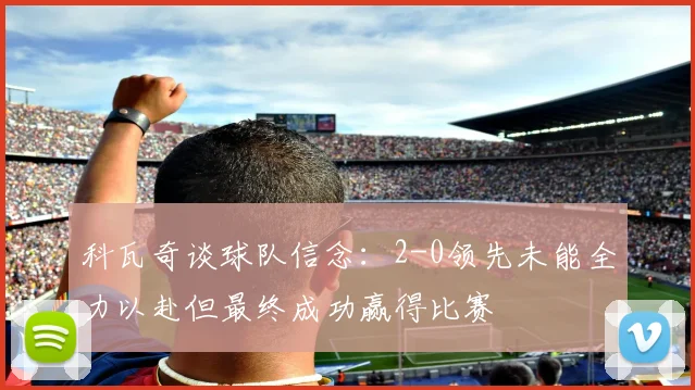 科瓦奇谈球队信念：2-0领先未能全力以赴但最终成功赢得比赛