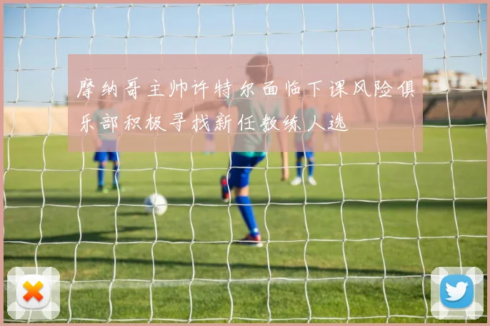 摩纳哥主帅许特尔面临下课风险俱乐部积极寻找新任教练人选