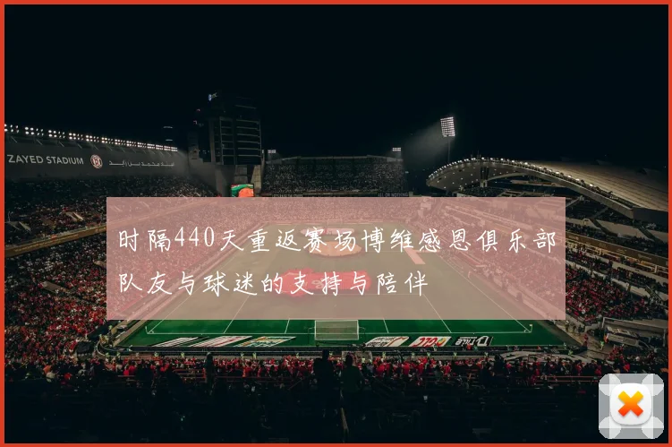 时隔440天重返赛场博维感恩俱乐部队友与球迷的支持与陪伴