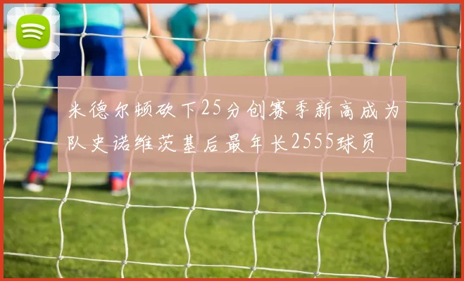 米德尔顿砍下25分创赛季新高成为队史诺维茨基后最年长2555球员