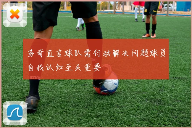 芬奇直言球队需行动解决问题球员自我认知至关重要