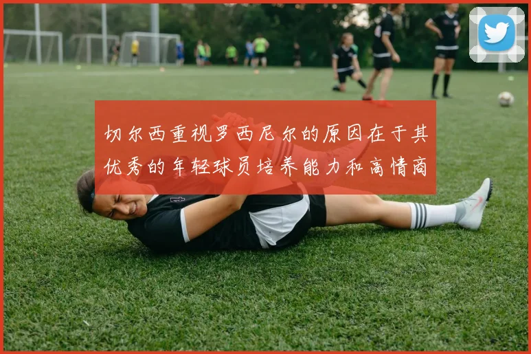 切尔西重视罗西尼尔的原因在于其优秀的年轻球员培养能力和高情商表现