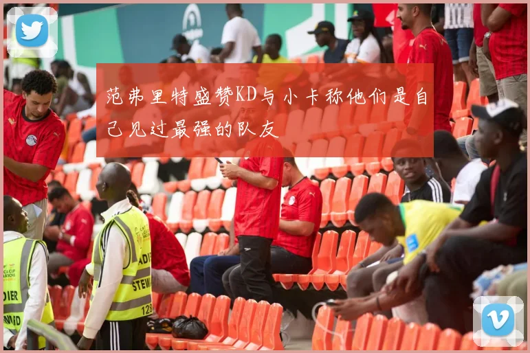 范弗里特盛赞KD与小卡称他们是自己见过最强的队友