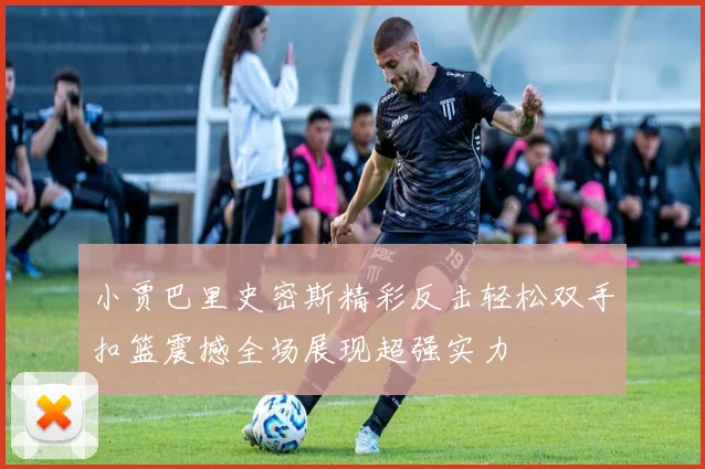 小贾巴里史密斯精彩反击轻松双手扣篮震撼全场展现超强实力