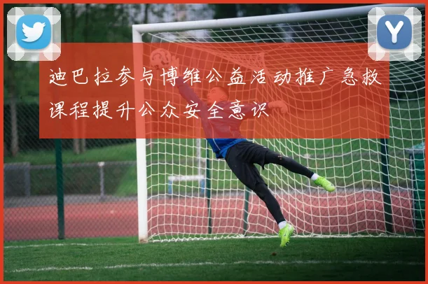 迪巴拉参与博维公益活动推广急救课程提升公众安全意识