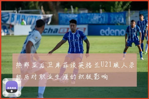 热那亚后卫库菲谈英格兰U21狼人杀经历对职业生涯的积极影响