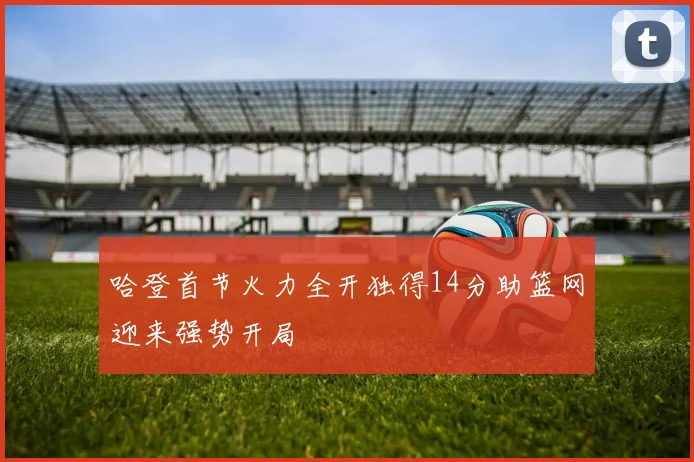 哈登首节火力全开独得14分助篮网迎来强势开局