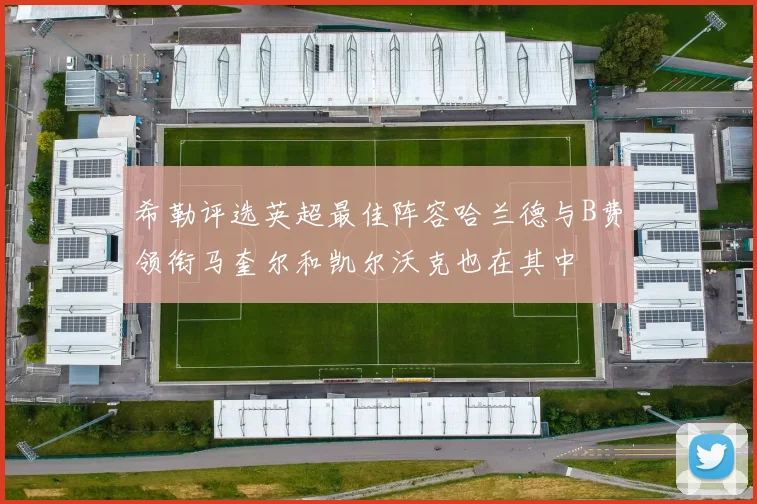 希勒评选英超最佳阵容哈兰德与B费领衔马奎尔和凯尔沃克也在其中