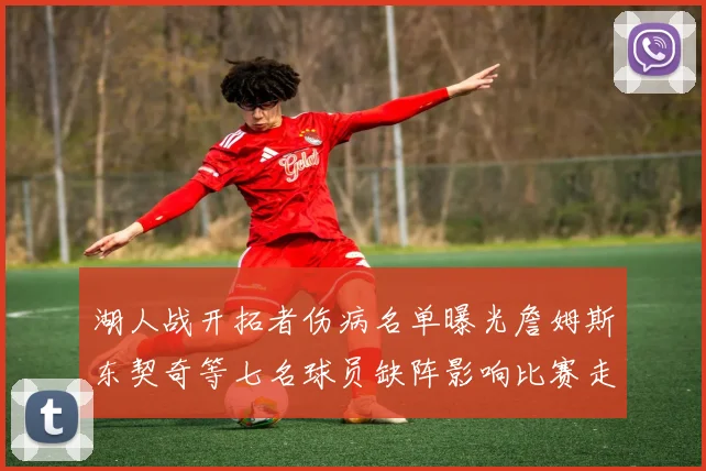 湖人战开拓者伤病名单曝光詹姆斯东契奇等七名球员缺阵影响比赛走势