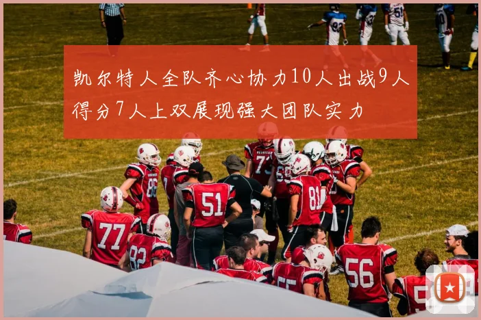 凯尔特人全队齐心协力10人出战9人得分7人上双展现强大团队实力