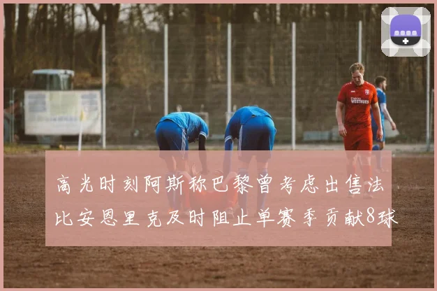 高光时刻阿斯称巴黎曾考虑出售法比安恩里克及时阻止单赛季贡献8球11助