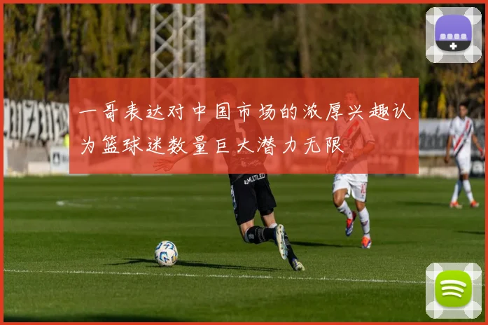 一哥表达对中国市场的浓厚兴趣认为篮球迷数量巨大潜力无限
