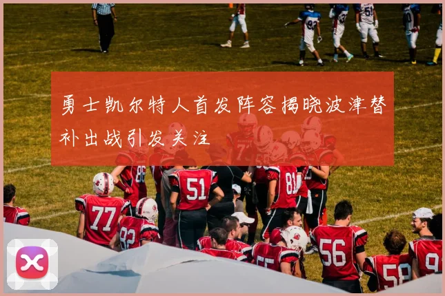 勇士凯尔特人首发阵容揭晓波津替补出战引发关注