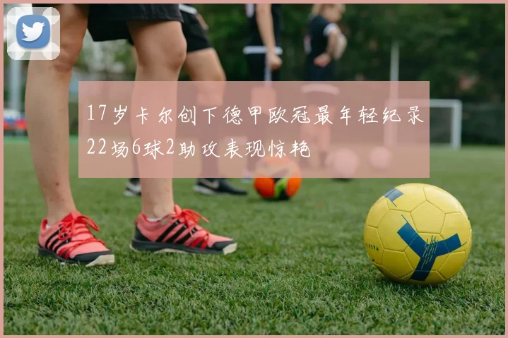 17岁卡尔创下德甲欧冠最年轻纪录22场6球2助攻表现惊艳