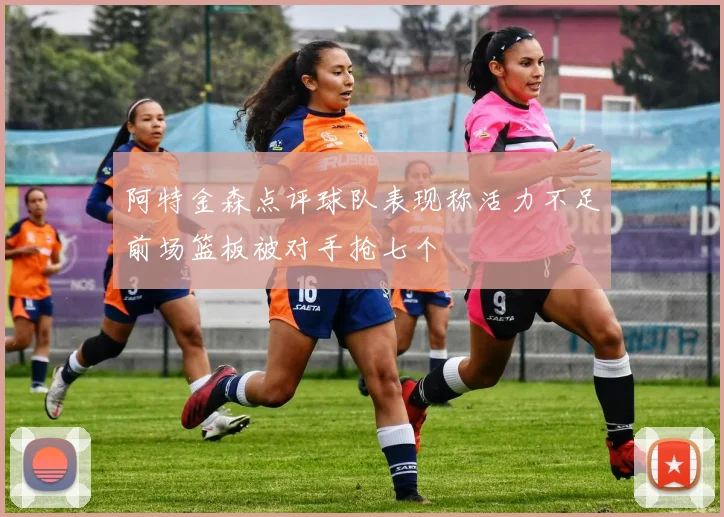 阿特金森点评球队表现称活力不足前场篮板被对手抢七个