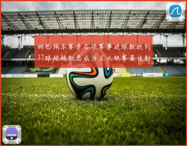 姆巴佩本赛季各项赛事进球数达到37球超越凯恩成为五大联赛最佳射手