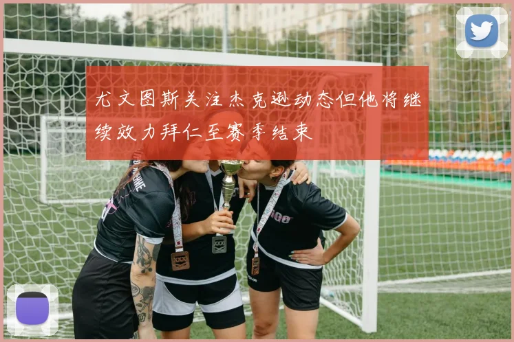 尤文图斯关注杰克逊动态但他将继续效力拜仁至赛季结束