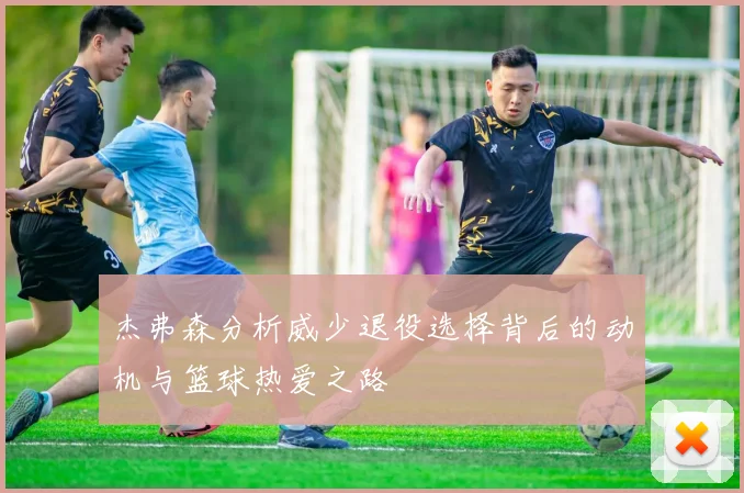 杰弗森分析威少退役选择背后的动机与篮球热爱之路