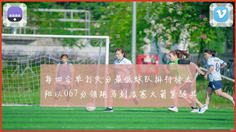 每回合单打失分最低球队排行榜太阳以067分领跑马刺活塞火箭紧随其后