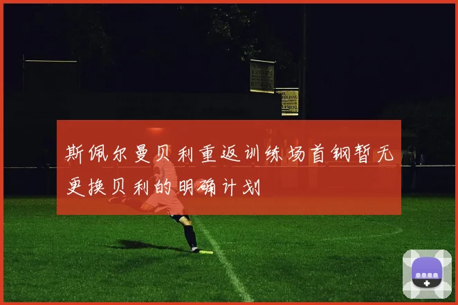 斯佩尔曼贝利重返训练场首钢暂无更换贝利的明确计划