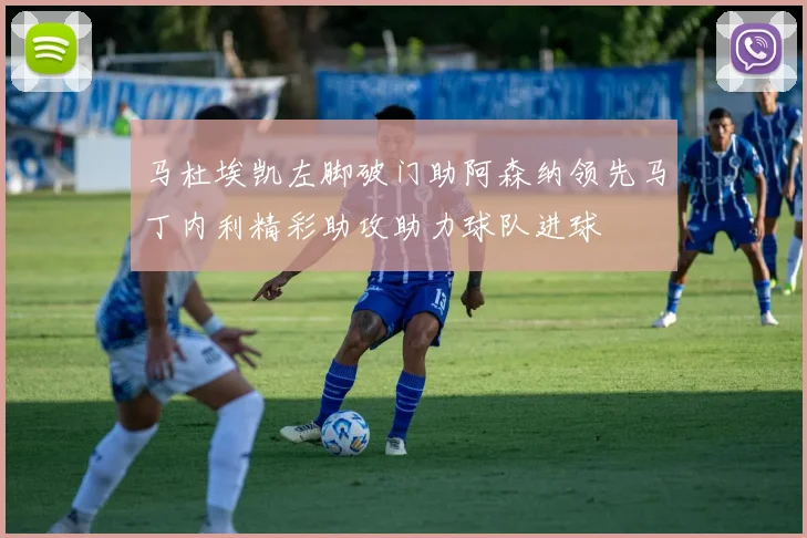 马杜埃凯左脚破门助阿森纳领先马丁内利精彩助攻助力球队进球