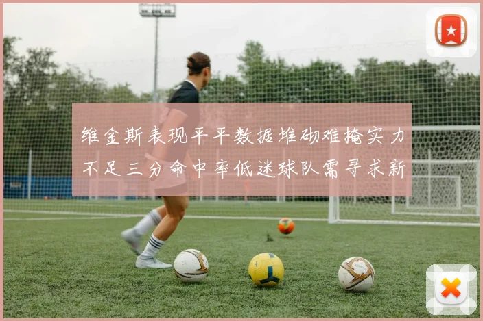 维金斯表现平平数据堆砌难掩实力不足三分命中率低迷球队需寻求新突破