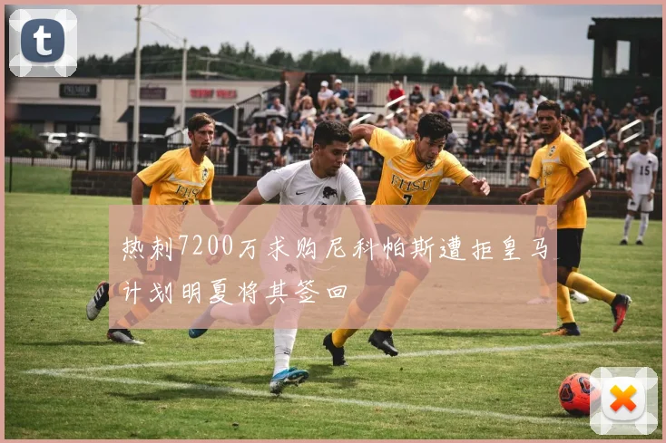 热刺7200万求购尼科帕斯遭拒皇马计划明夏将其签回