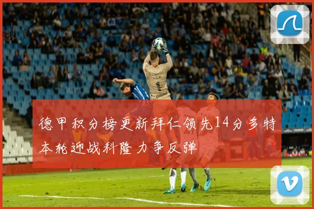 德甲积分榜更新拜仁领先14分多特本轮迎战科隆力争反弹