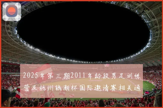 2025年第三期2011年龄段男足训练营及杭州钱潮杯国际邀请赛相关通知