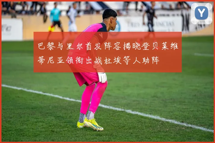 巴黎与里尔首发阵容揭晓登贝莱维蒂尼亚领衔出战杜埃等人助阵