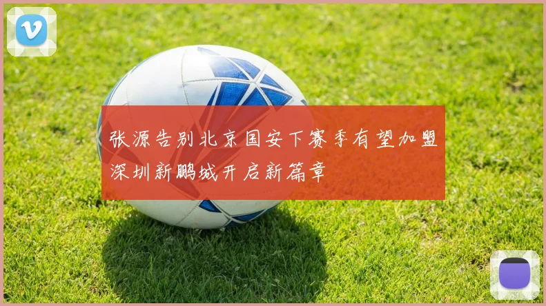 张源告别北京国安下赛季有望加盟深圳新鹏城开启新篇章