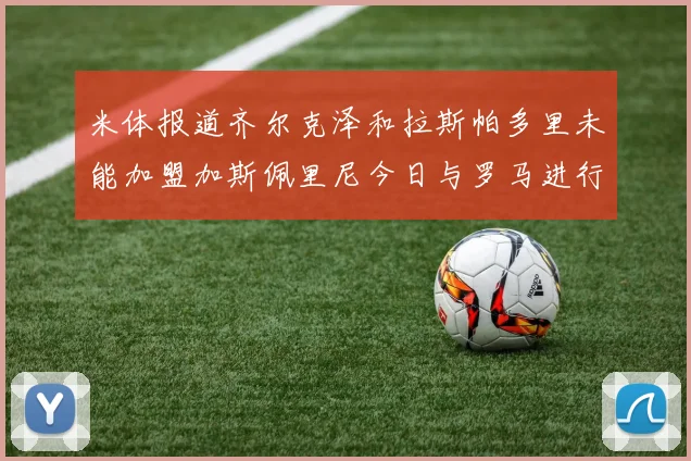 米体报道齐尔克泽和拉斯帕多里未能加盟加斯佩里尼今日与罗马进行会谈