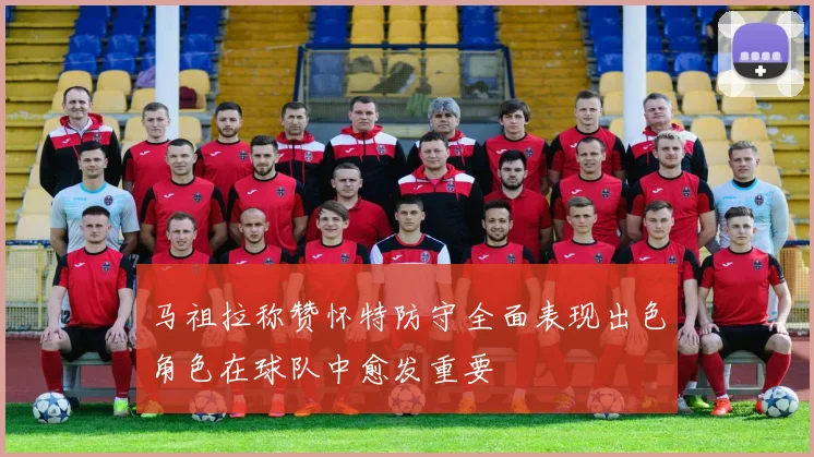 马祖拉称赞怀特防守全面表现出色角色在球队中愈发重要
