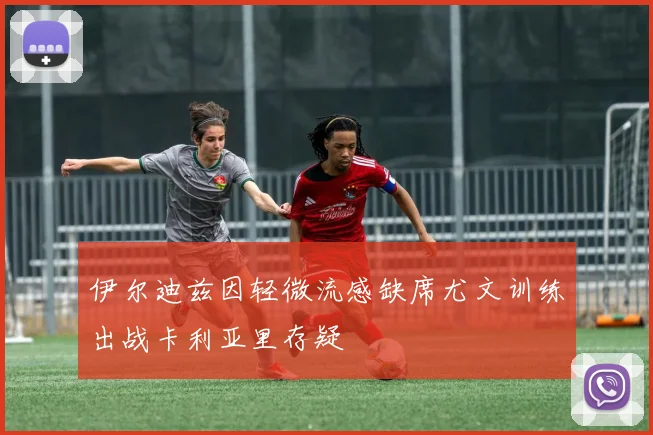 伊尔迪兹因轻微流感缺席尤文训练出战卡利亚里存疑