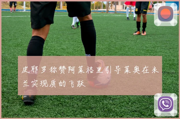 皮耶罗称赞阿莱格里引导莱奥在米兰实现质的飞跃
