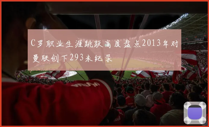 C罗职业生涯跳跃高度盘点2013年对曼联创下293米纪录