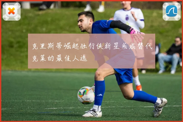 克里斯蒂崛起独行侠新星或成替代克莱的最佳人选