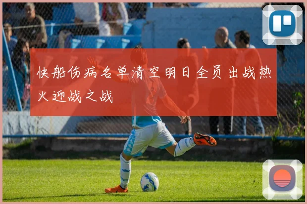 快船伤病名单清空明日全员出战热火迎战之战