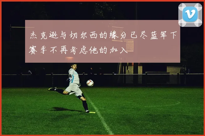 杰克逊与切尔西的缘分已尽蓝军下赛季不再考虑他的加入