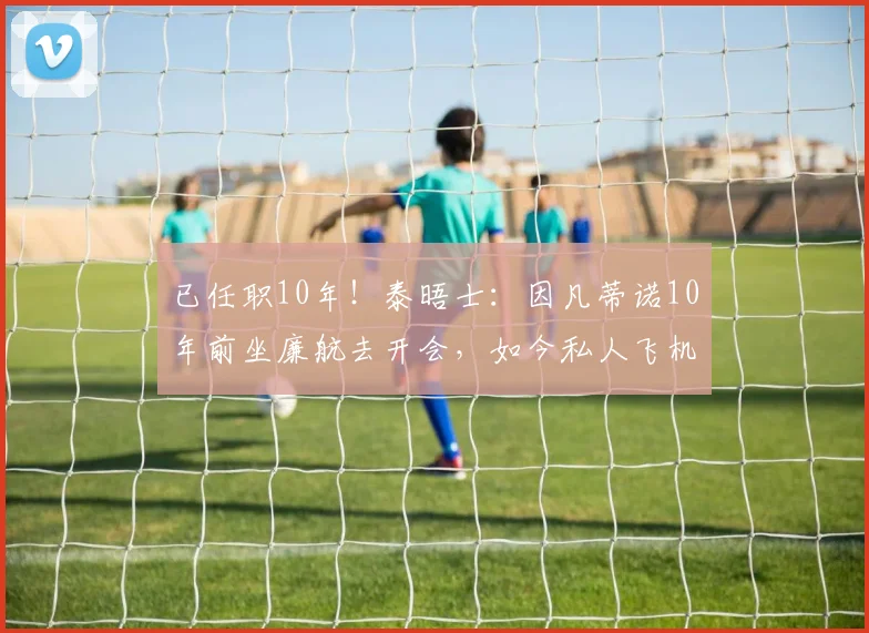 已任职10年！泰晤士：因凡蒂诺10年前坐廉航去开会，如今私人飞机