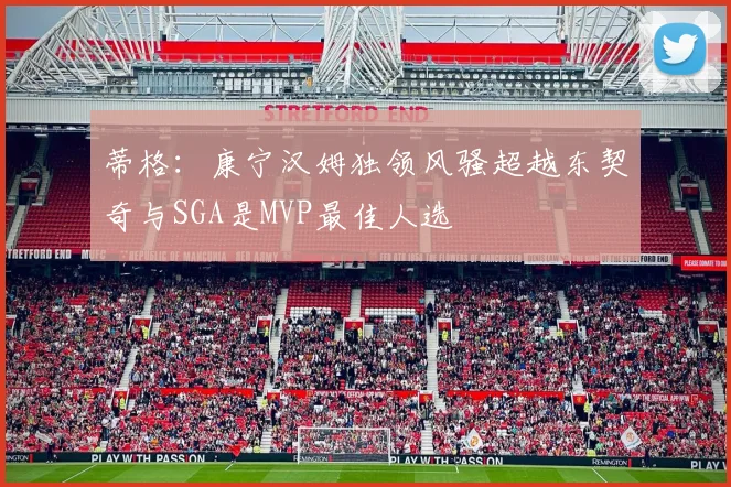 蒂格：康宁汉姆独领风骚超越东契奇与SGA是MVP最佳人选