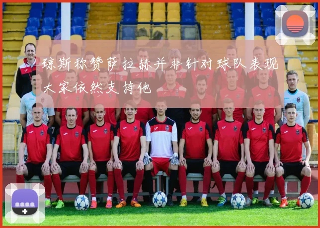琼斯称赞萨拉赫并非针对球队表现大家依然支持他